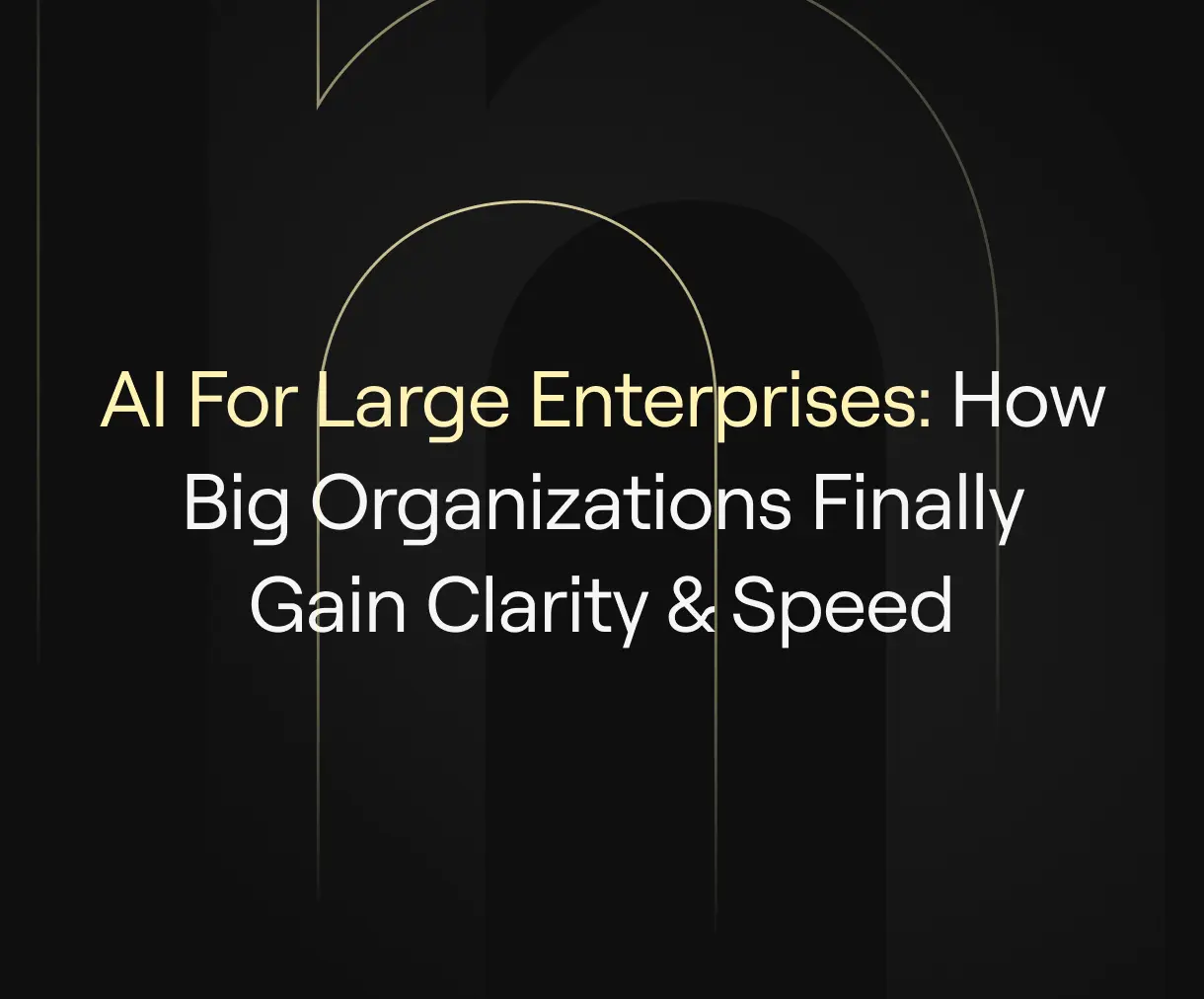 “AI for Large Enterprises: How Big Organizations Finally Gain Clarity & Speed” on a dark background with elegant gold outlines suggesting intelligence, precision, and streamlined operations.