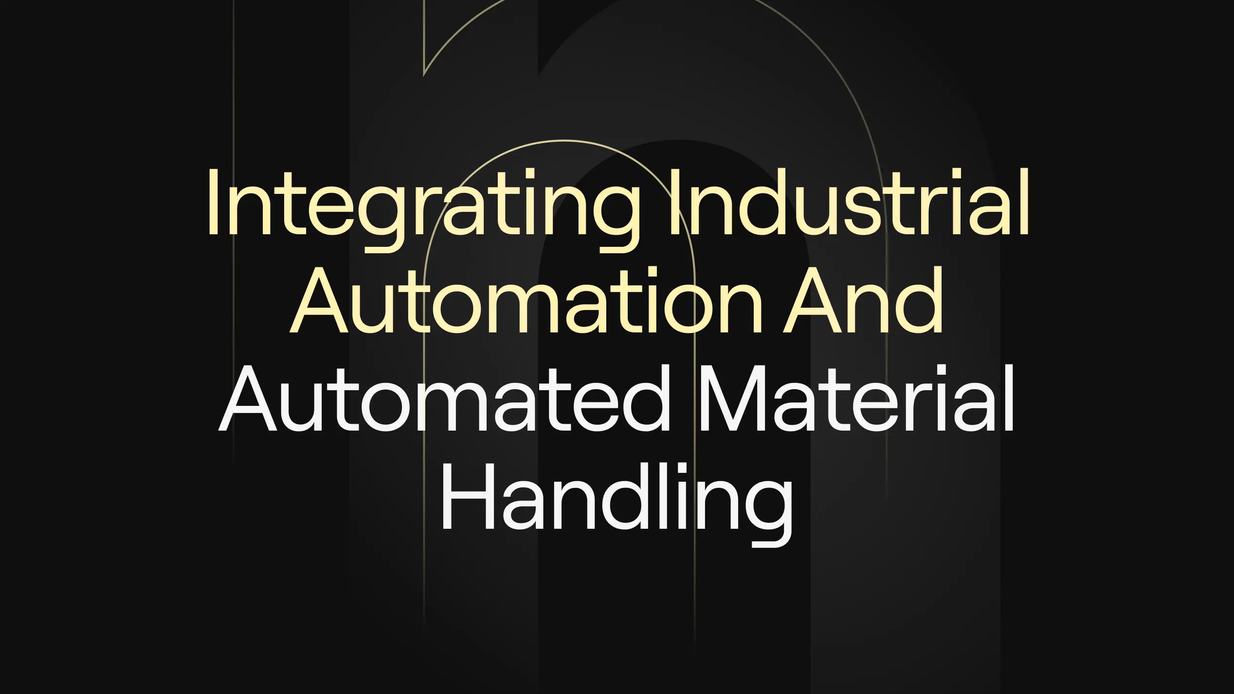“Integrating Industrial Automation And Automated Material Handling” featuring a minimalist black and gold background, representing efficiency, robotics integration, and intelligent manufacturing systems.