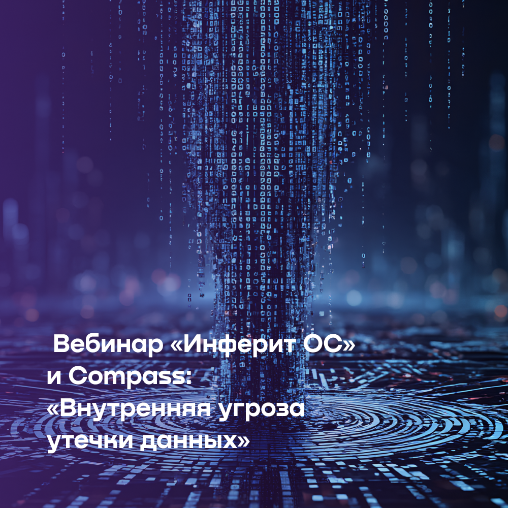 Бесплатный вебинар «Инферит ОС» и Compass: «Внутренняя угроза утечки данных»