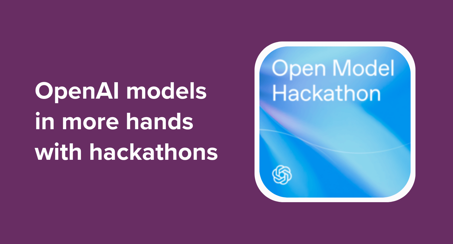 "OpenAI models in more hands with hackathons" written next to a branded image for the OpenAI Open Model Hackathon