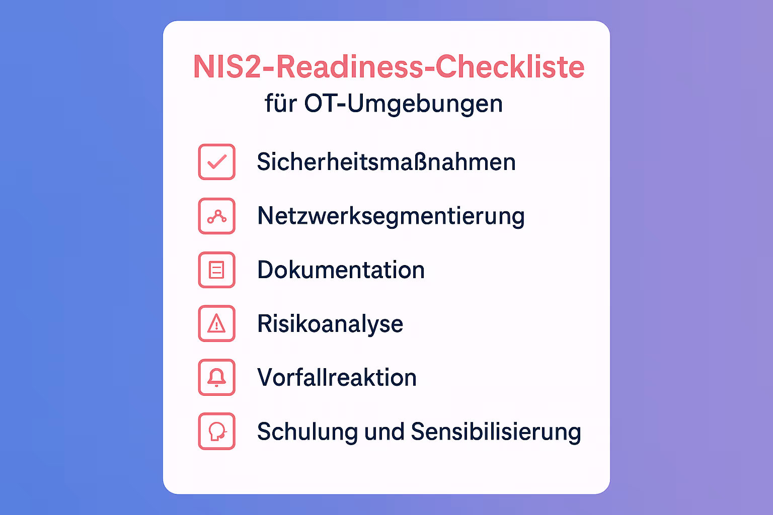 Diese Checkliste fasst die wichtigsten Maßnahmen für NIS2-konforme OT-Sicherheit zusammen – ein praktisches Werkzeug, um den aktuellen Schutzstatus zu bewerten und sicher ans Ziel zu kommen. Perfekt für das schnelle Nachschlagen und die Vorbereitung auf Compliance-Audits.