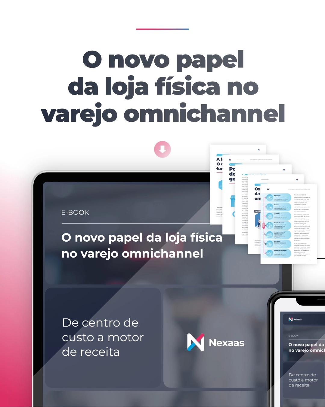 A imagem mostra um design moderno e limpo, com um tablet e um smartphone exibindo a capa de um e-book intitulado 'O novo papel da loja física no varejo omnichannel'. O título principal também aparece no topo da imagem em uma fonte grande e escura, com uma pequena seta rosa para baixo logo abaixo.
O tablet, em primeiro plano, mostra a capa do e-book em tons escuros de cinza e azul, com o logo da 'Nexaas' em branco e azul no canto inferior direito. Abaixo do título do e-book, há um campo de texto em cinza escuro com o texto 'De centro de custo a motor de receita'.
À direita e ligeiramente atrás do tablet, há um conjunto de páginas soltas com texto e gráficos, representando o conteúdo do e-book. No canto inferior direito da imagem, um smartphone também exibe a capa do mesmo e-book, reforçando a ideia de acessibilidade do conteúdo em diferentes dispositivos.
A paleta de cores predominante é de tons escuros (cinza, azul marinho) com toques de branco e um rosa sutil, dando uma sensação de profissionalismo e tecnologia.