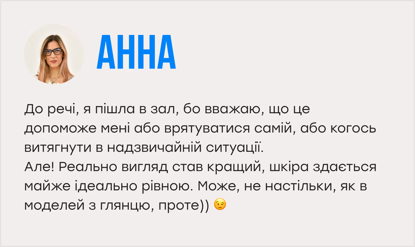 До речі, я пішла в зал, бо вважаю, що це допоможе мені або врятуватися самій, або когось витягнути в надзвичайній ситуації. Але! Реально вигляд став кращий, шкіра здається майже ідеально рівною. Може, не настільки, як в моделей з глянцю, проте)) 😉