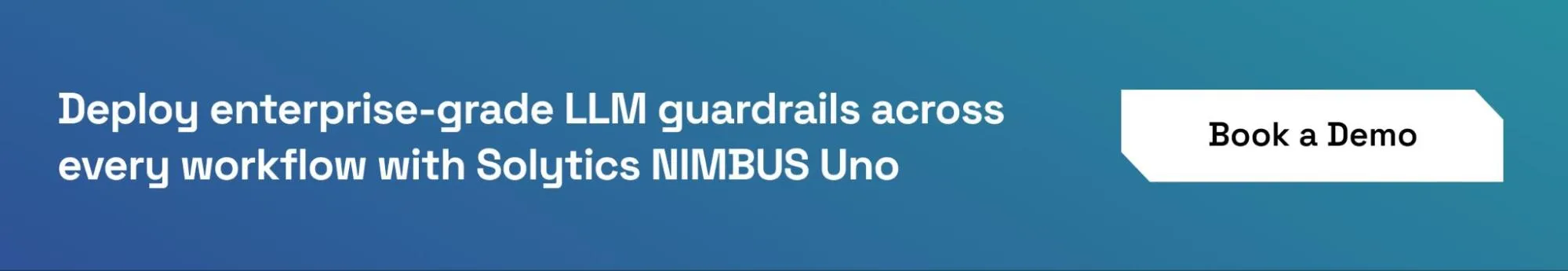 Book a demo to see how Solytics NIMBUS Uno deploys LLM guardrails at enterprise scale