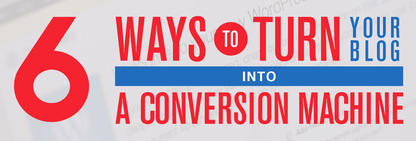 6 Ways to Turn your Blog into a Conversion Machine