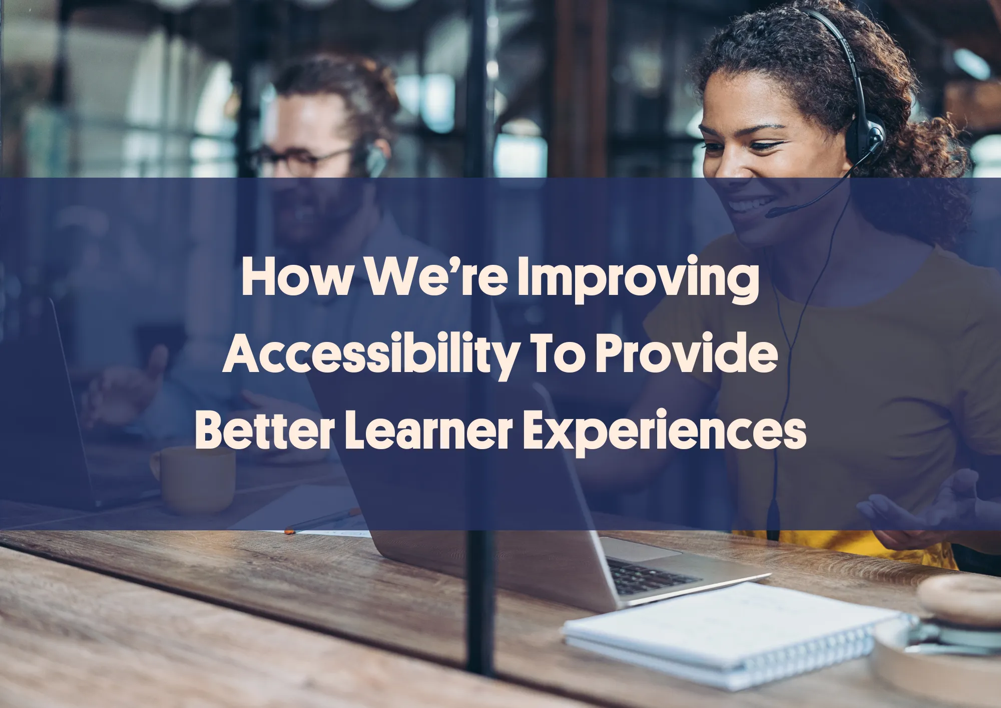 How We’re Improving Accessibility To Provide Better Learner Experiences