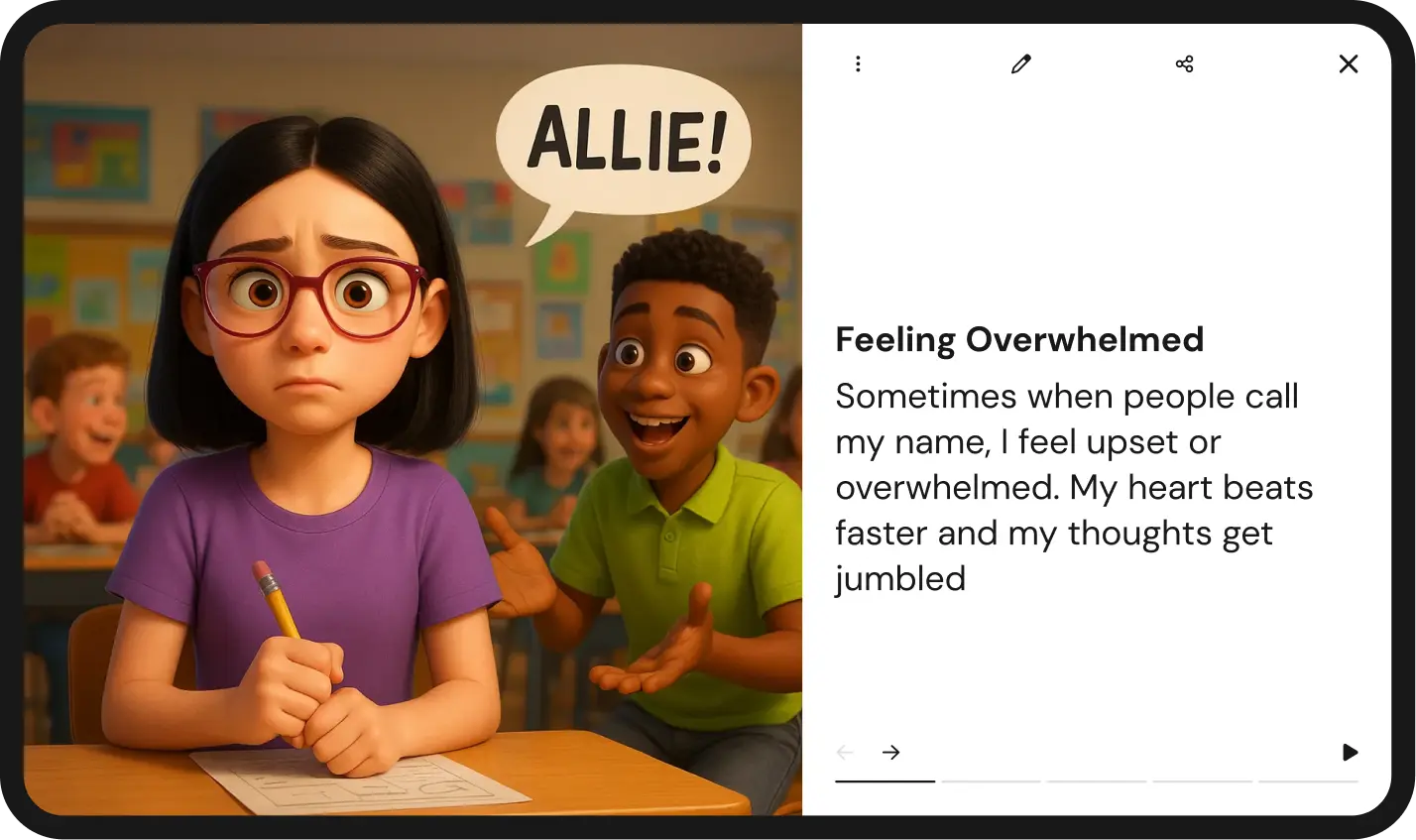 Mobile app screen for “ella” showing a Stories creator for “Allie,” with fields for topic and visual style and a Create button, plus a preview illustration of a worried girl and an adult talking beside a “Feelings” chart.
Story slide showing an animated classroom scene: a girl with glasses looks anxious while holding a pencil, a classmate calls “ALLIE!” in a speech bubble, and text on the right reads “Feeling Overwhelmed” with a short description about feeling upset when people call her name.