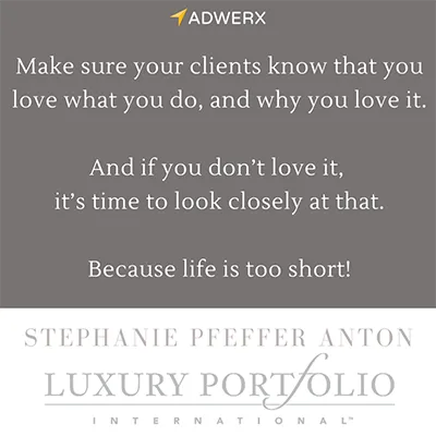 I tell my agents, make sure your clients know that you love what you do, and why you love it. And if you don’t love it… it’s time to look closely at that. Because life is too short!”