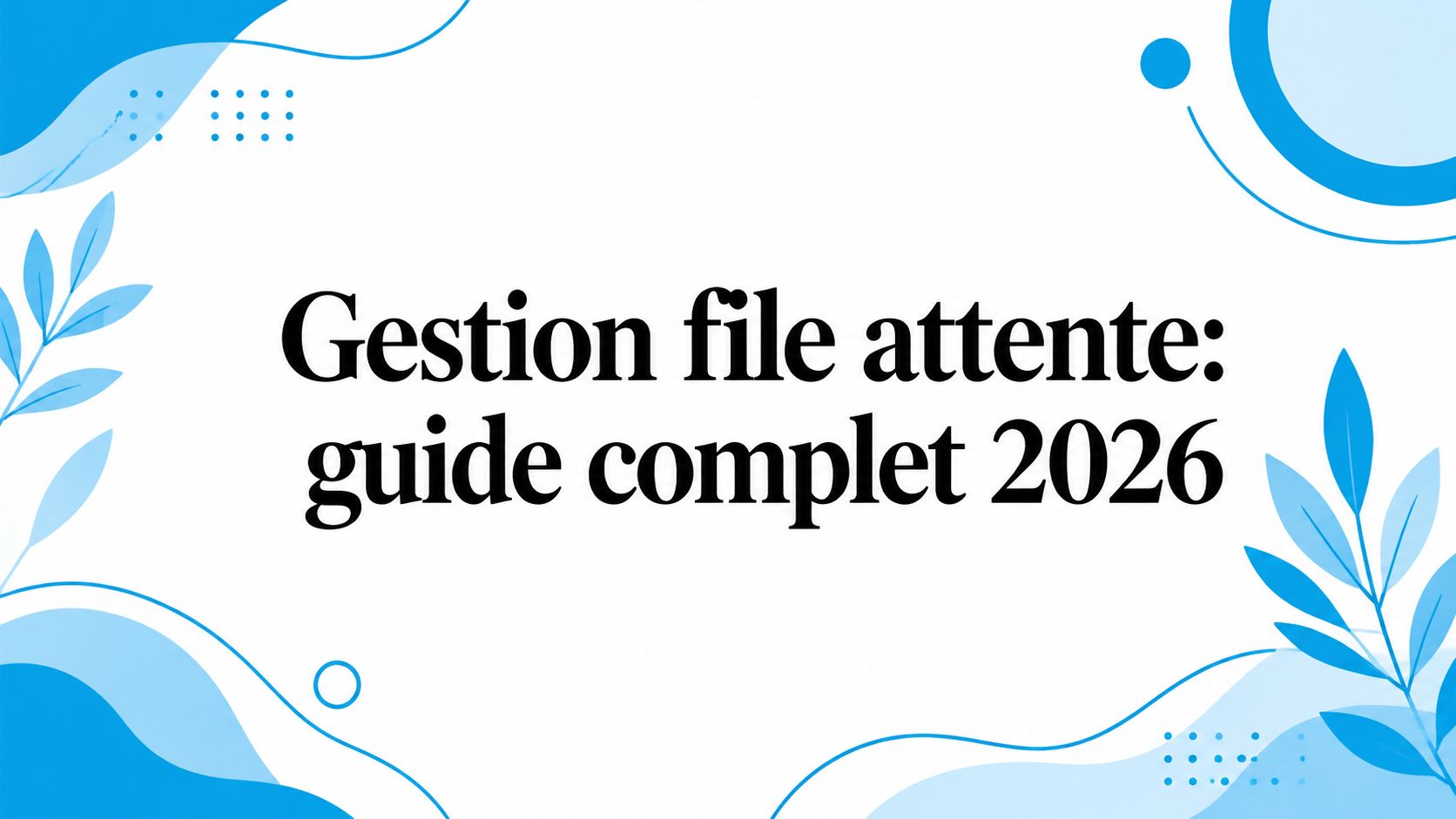 Gestion file attente: guide complet 2026