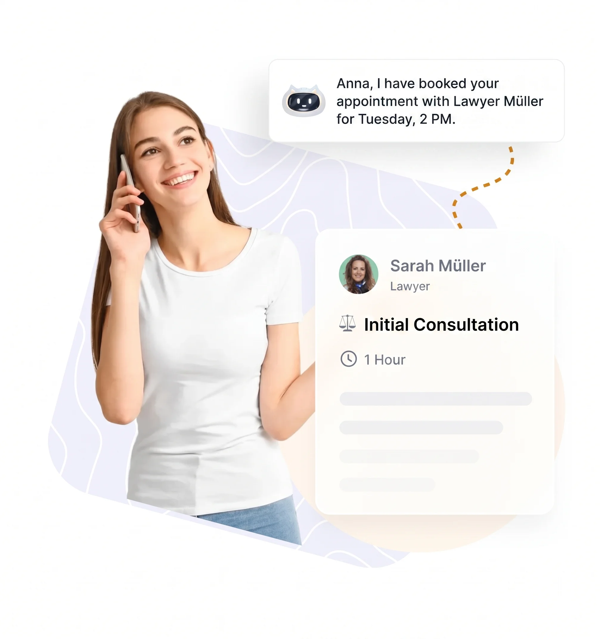 An image showing a young woman on her phone, with a digital assistant notification and an appointment card.

The notification from a small robot icon says, "Anna, I have booked your appointment with Lawyer Müller for Tuesday, 2 PM."

The appointment card features a photo of Sarah Müller, labeled as a Lawyer, for an "Initial Consultation" lasting 1 Hour. The woman is smiling and looking off-camera while holding her smartphone to her ear.