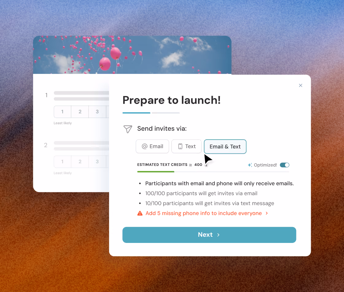 A pop-up window with the title 'Prepare to launch!' showing options to send invites via Email, Text, or both Email & Text, with 'Email & Text' selected. Below, estimated text credits are 400 with an optimized toggle on. Instructions state participants with email and phone will get only emails, 100 out of 100 participants will get invites via email, and 10 out of 100 via text message. A warning in red asks to add 5 missing phone info to include everyone. A large teal Next button is at the bottom.