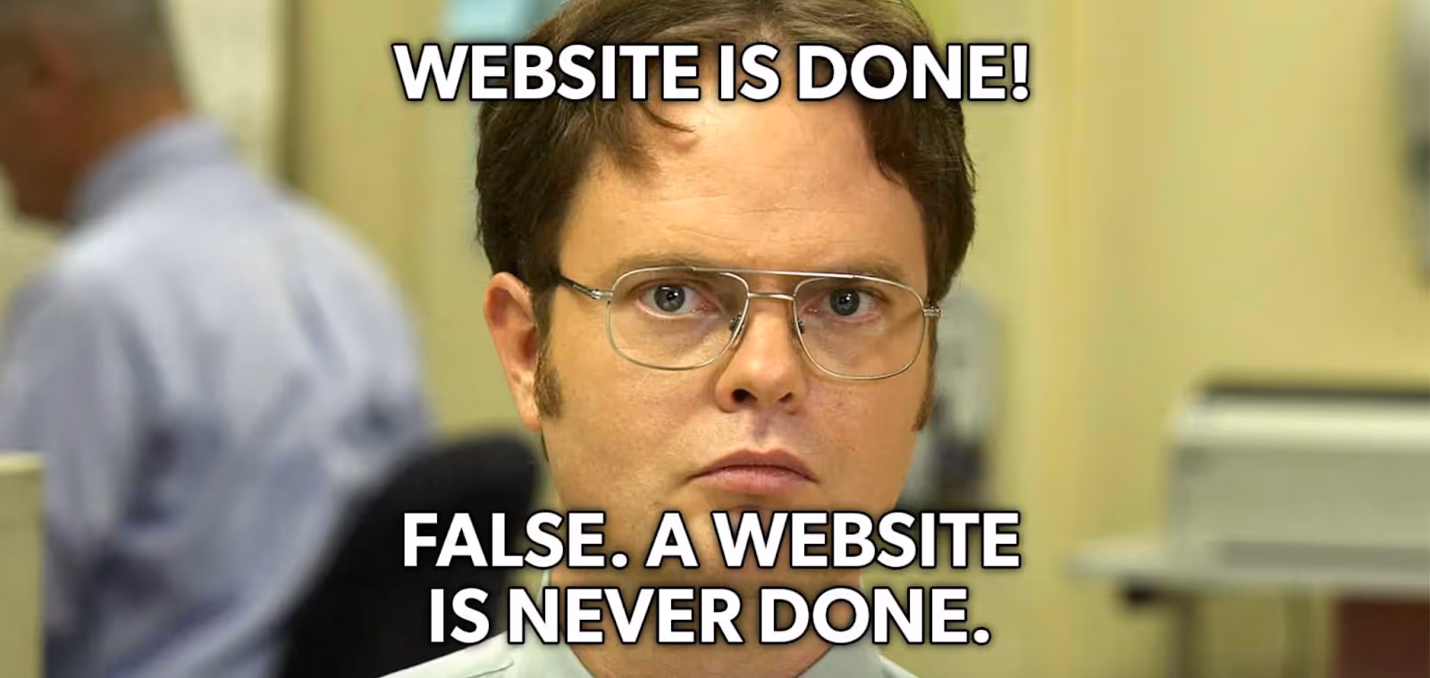 Meme of Dwight Schrute from The Office with the caption “Website is done!” and his reply “False. A website is never done.”