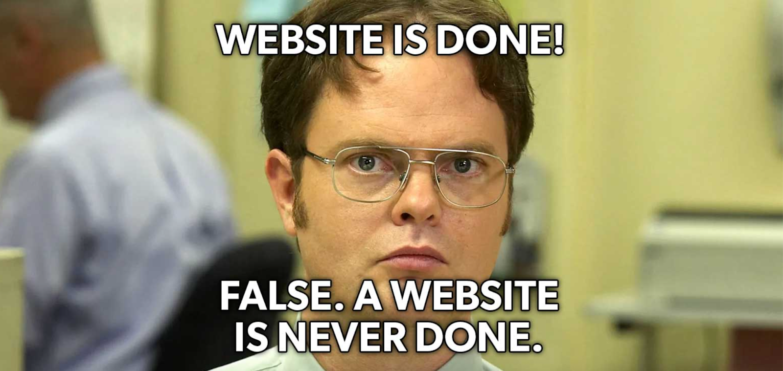 Meme of Dwight Schrute from The Office with the caption “Website is done!” and his reply “False. A website is never done.”