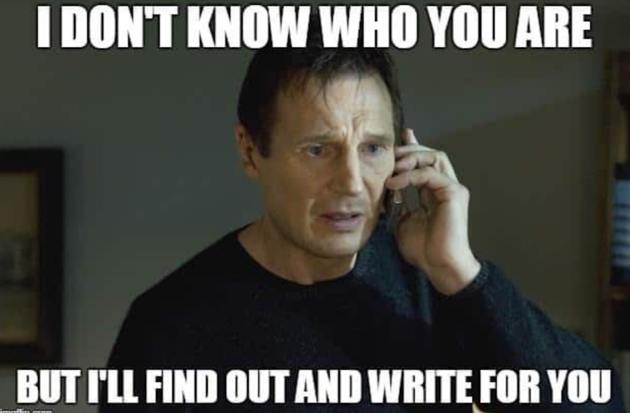 Meme of Liam Neeson on the phone from Taken with the caption: “I don’t know who you are, but I’ll find out and write for you.”