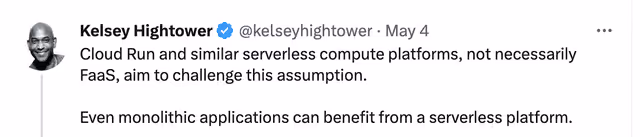 Cloud Run and similar serverless compute platforms, not necessarily FaaS, aim to challenge this assumption. Even monolithic applications can benefit from a serverless platform.