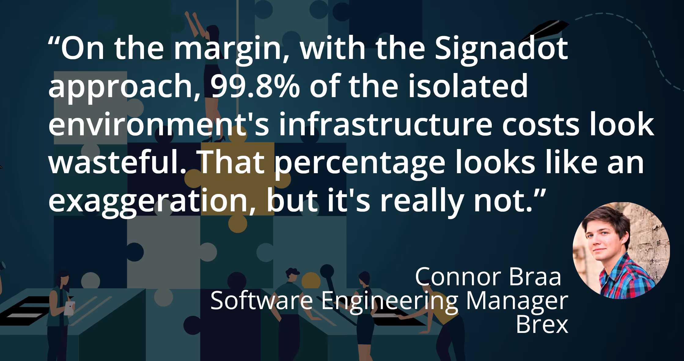 A quote from Connor Braa, “On the margin, with the Signadot approach, 99.8% of the isolated environment's infrastructure costs look wasteful. that percentage looks like an exaggeration, but it's really not.”