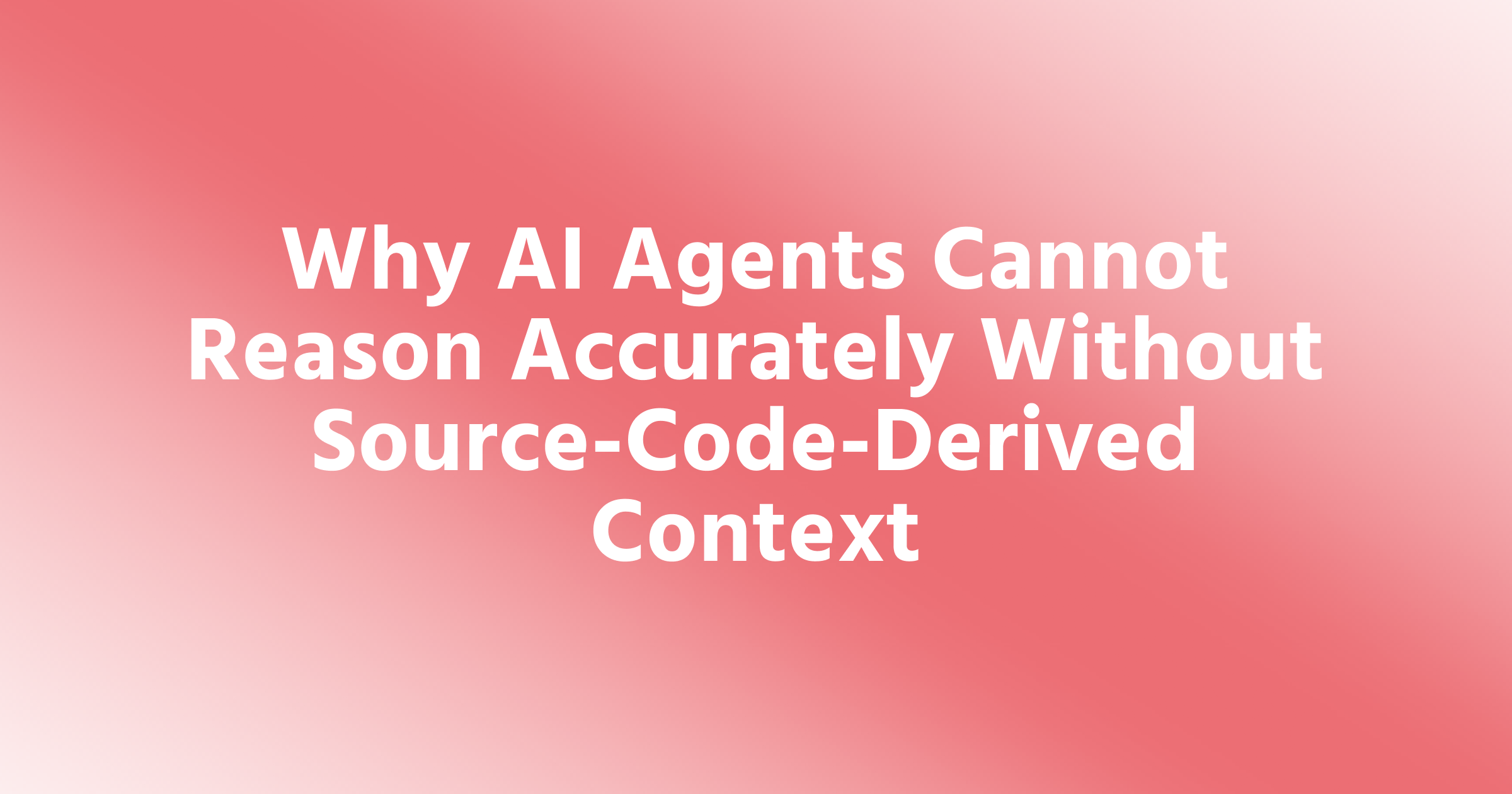 Why AI Agents Cannot Reason Accurately Without Source-Code-Derived Context