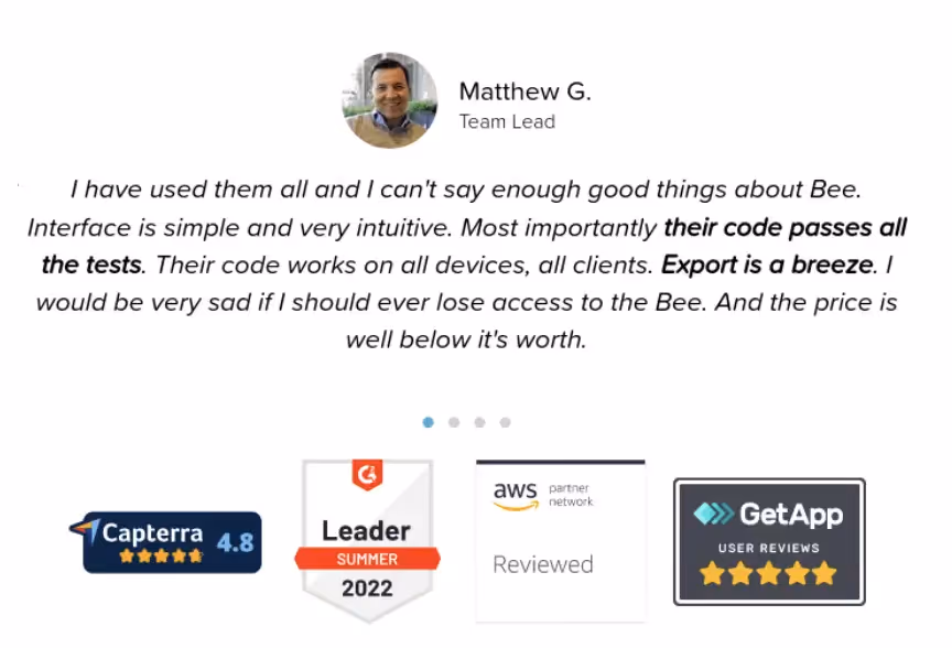 Testimonial of BEE Pro client. Text reads " I have used them all and I can't say enough good things about BEE. Interface is simple and very intuitive. Most importantly their code passes all the tests. Their code works on all devices, all clients. Export is a breeze. I would be very sad if I should ever lose access to BEE. and the price is well below its worth." 