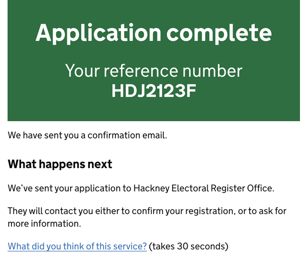 A confirmation page displaying "Application complete", the users reference number, and the following text: "We have sent you a confirmation email. What happens next? We've sent your application to Hackney Electoral Registration office. They will contact you either to confirm your registration, or to ask for more information. What did you hink of this service?(takes 30 seconds)". The last line is a text link.
