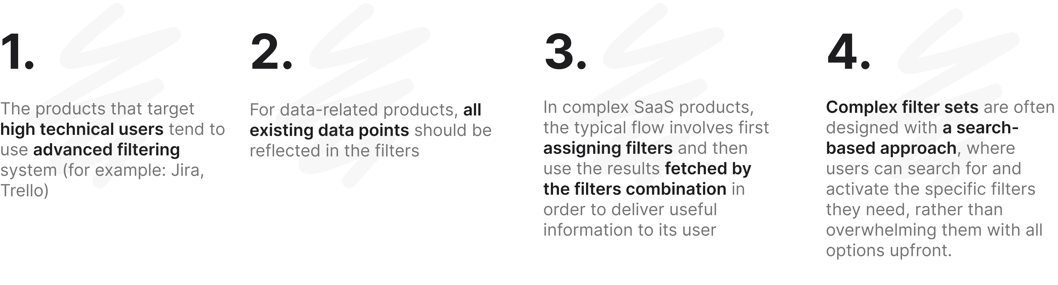 Insights from benchmarking: 1. The products that target high technical users tend to use advanced filtering system (for example: Jira, Trello); 2.  For data-related products, all existing data points should be reflected in the filters; 3. In complex SaaS products, the typical flow involves first assigning filters and then  use the results fetched by the filters combination in order to deliver useful information to its user; 4. Complex filter sets are often designed with a search-based approach, where users can search for and activate the specific filters they need, rather than overwhelming them with all options upfront.