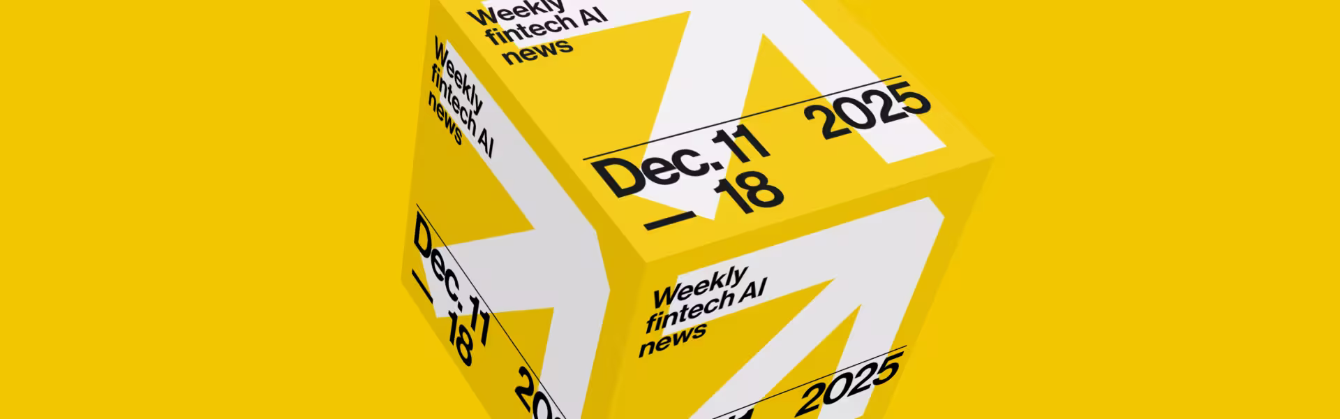 3D yellow cube graphic featuring bold white arrows and black typography announcing ‘Weekly fintech AI news’ and the date range Dec 11–18, 2025. Modern, high-contrast editorial design on a bright yellow background