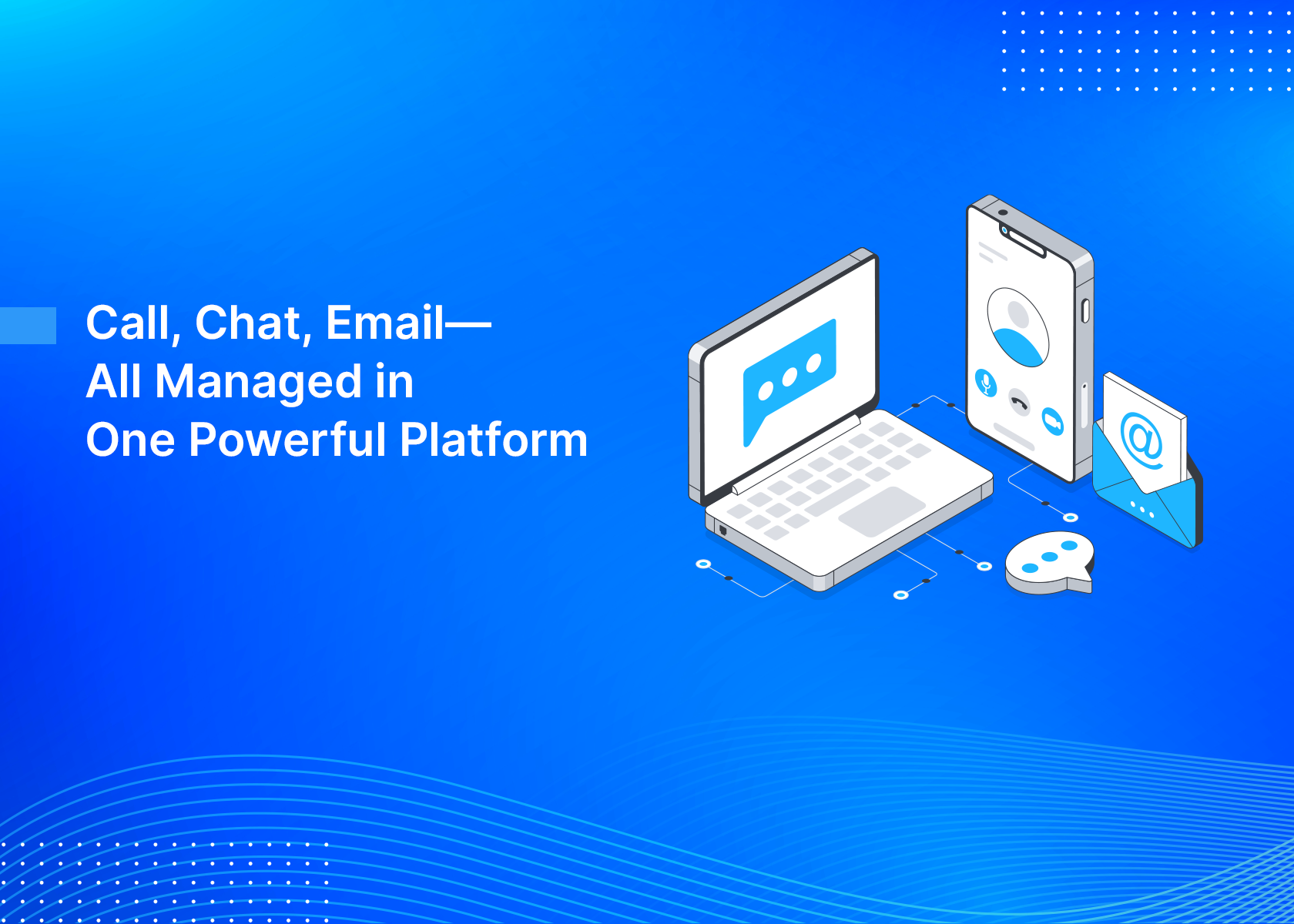 Call, Chat, Email—All Managed in One Powerful PlatformI