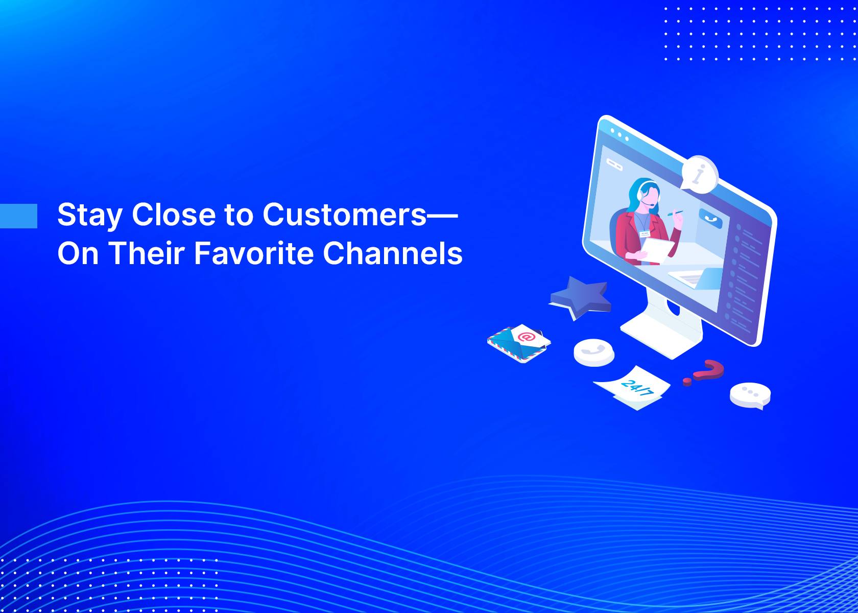 Stay Close to Customers—On Their Favorite Channels