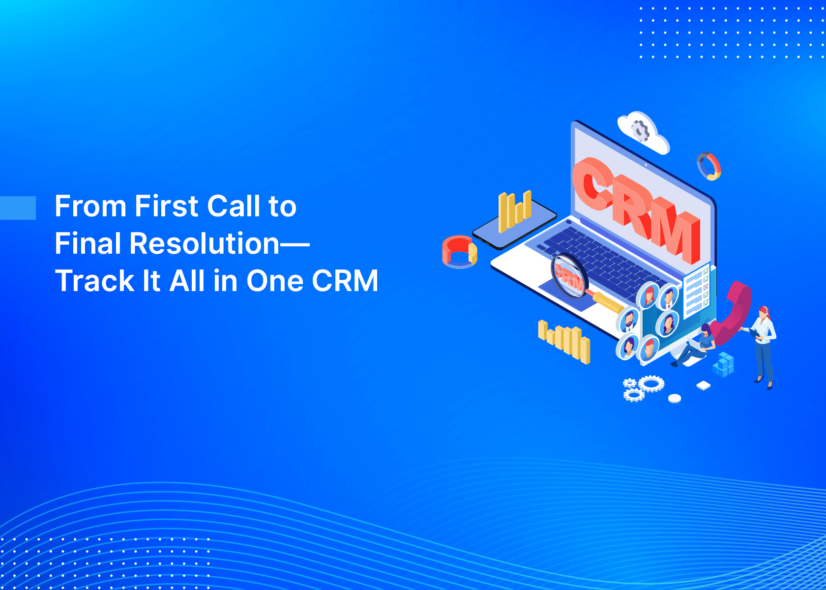 From First Call to Final Resolution—Track It All in One CRM