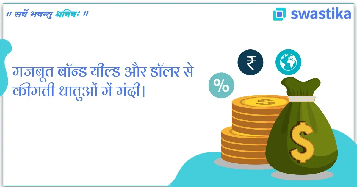 मजबूत बॉन्ड यील्ड और डॉलर से कीमती धातुओं में मंदी