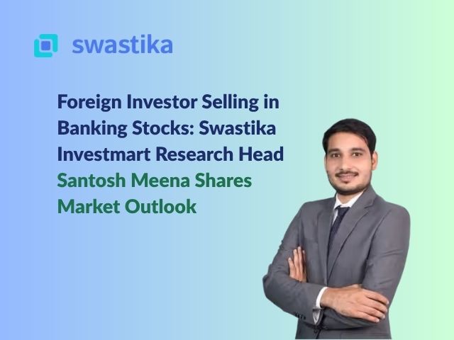 Foreign Investor Selling in Banking Stocks: Swastika Investmart Research Head Santosh Meena Shares Market Outlook