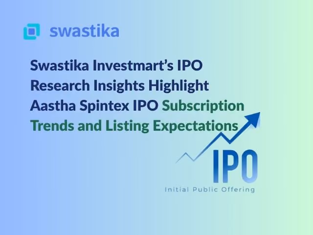 Swastika Investmart’s IPO Research Insights Highlight Aastha Spintex IPO Subscription Trends and Listing Expectations