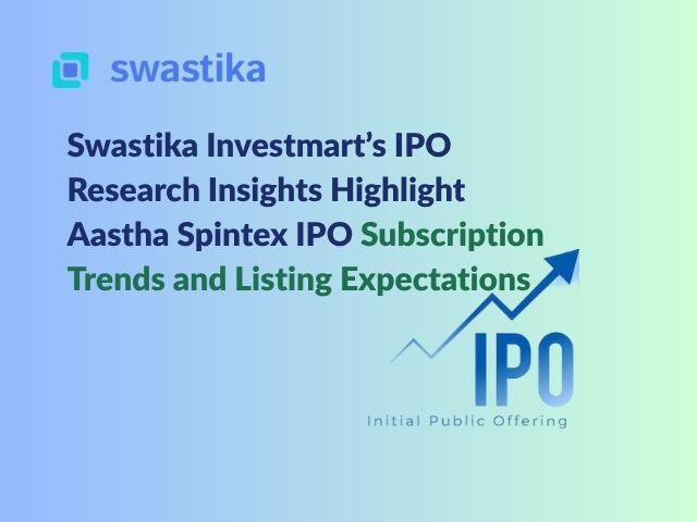 Swastika Investmart’s IPO Research Insights Highlight Aastha Spintex IPO Subscription Trends and Listing Expectations