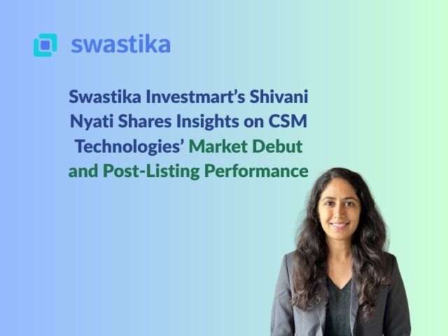 Swastika Investmart’s Shivani Nyati Shares Insights on CSM Technologies’ Market Debut and Post-Listing Performance
