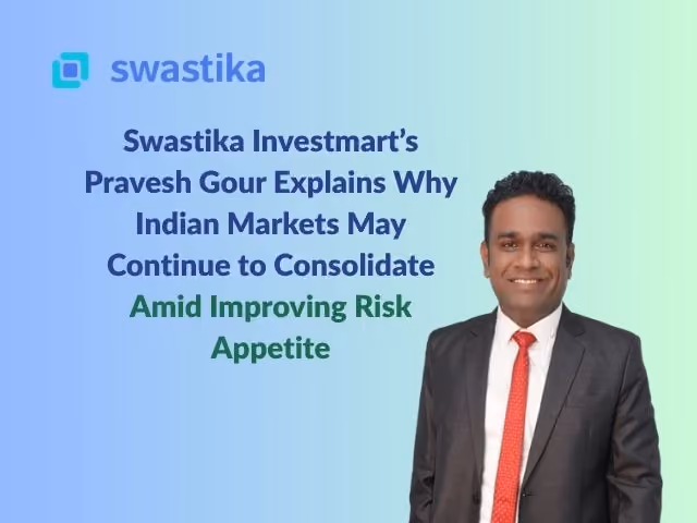 Swastika Investmart’s Pravesh Gour Explains Why Indian Markets May Continue to Consolidate Amid Improving Risk Appetite