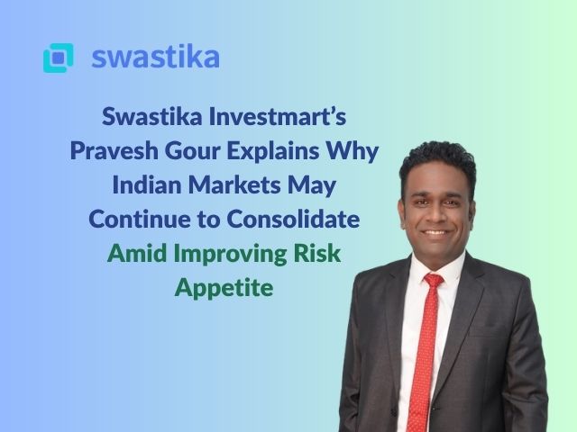Swastika Investmart’s Pravesh Gour Explains Why Indian Markets May Continue to Consolidate Amid Improving Risk Appetite