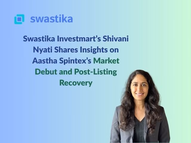 Swastika Investmart’s Shivani Nyati Shares Insights on Aastha Spintex’s Market Debut and Post-Listing Recovery