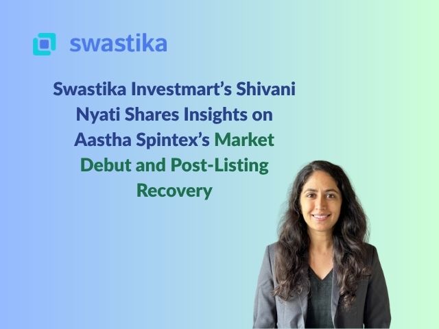 Swastika Investmart’s Shivani Nyati Shares Insights on Aastha Spintex’s Market Debut and Post-Listing Recovery