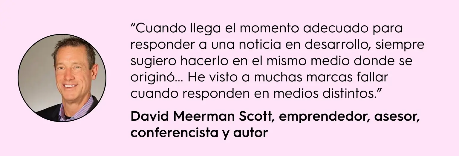 "Cita de David Meerman Scott con fotografía: 'Cuando llega el momento adecuado para responder a una noticia en desarrollo, siempre sugiero hacerlo en el mismo medio donde se originó... He visto a muchas marcas fallar cuando responden en medios distintos.' Aconseja responder a crisis en la misma plataforma donde surgieron."