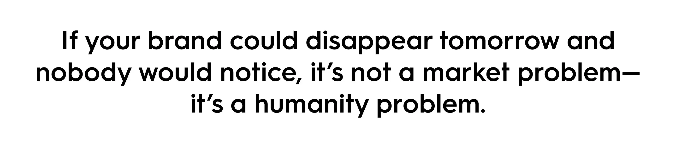 Marketing quote: If your brand could disappear tomorrow and nobody would notice, it’s not a market problem—it’s a humanity problem.
