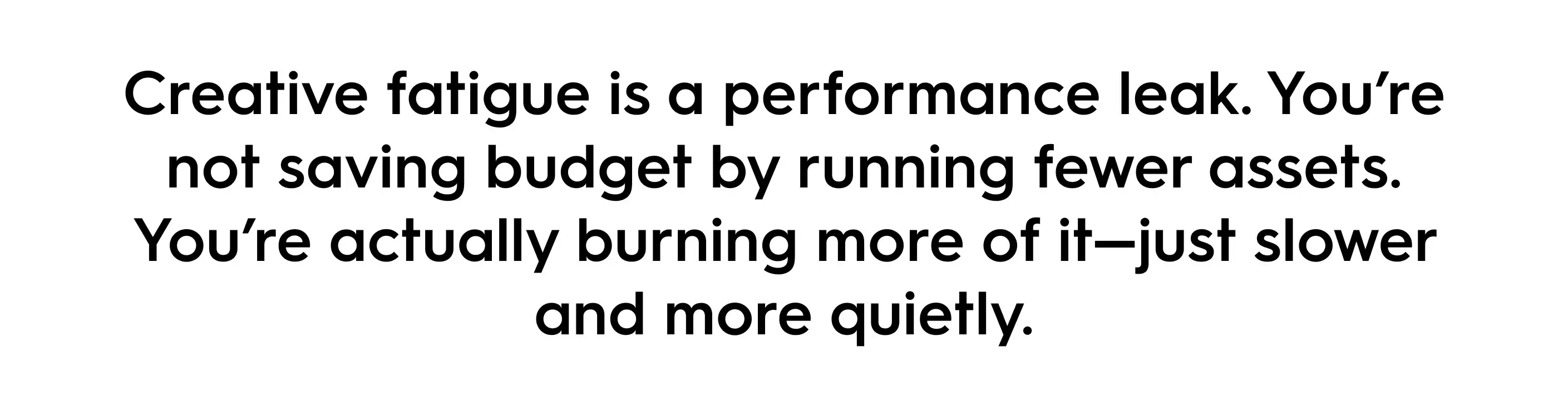 Quote text reading: Creative fatigue is a performance leak. You’re not saving budget by running fewer assets. You’re actually burning more of it—just slower and more quietly. Marketing quote about ad fatigue and wasted ad spend.