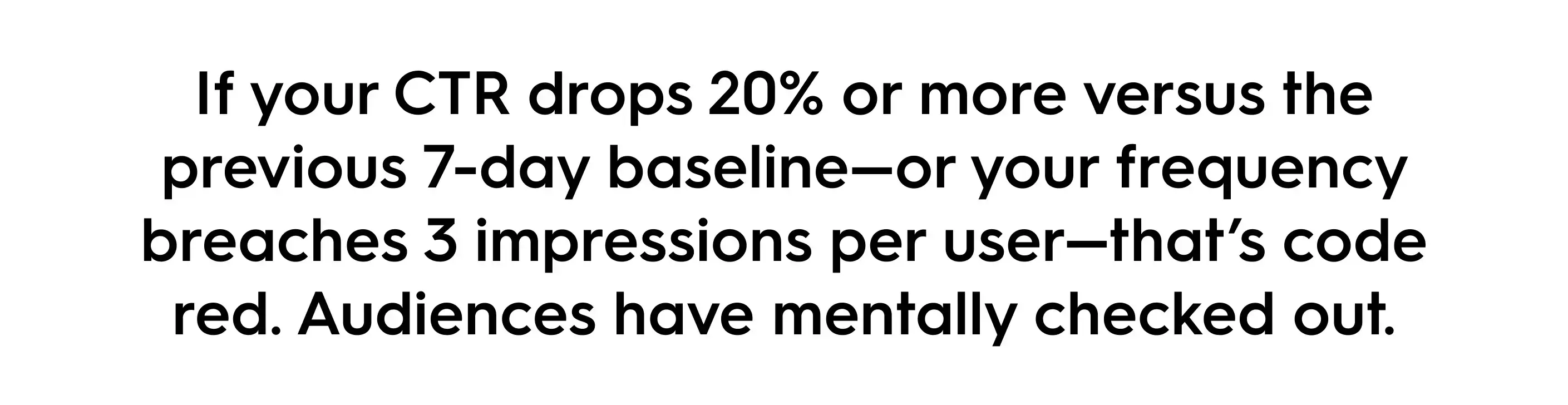 Marketing quote image: If CTR drops 20 percent or more compared to the 7-day baseline, or ad frequency goes above 3 impressions per user, it’s code red. Audiences have mentally checked out. Ad fatigue warning for marketers.