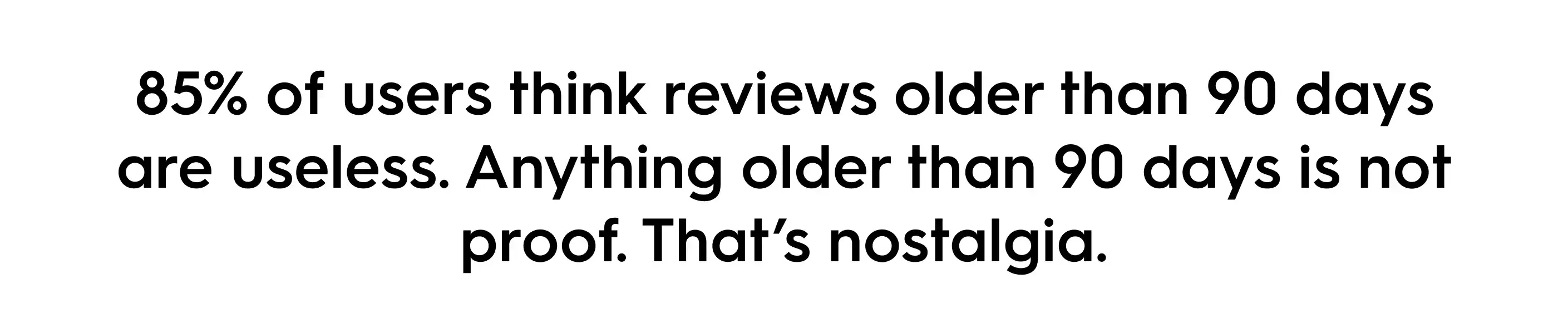 Quote text: 85% of users think reviews older than 90 days are useless. Anything older than 90 days is not proof, it’s nostalgia.