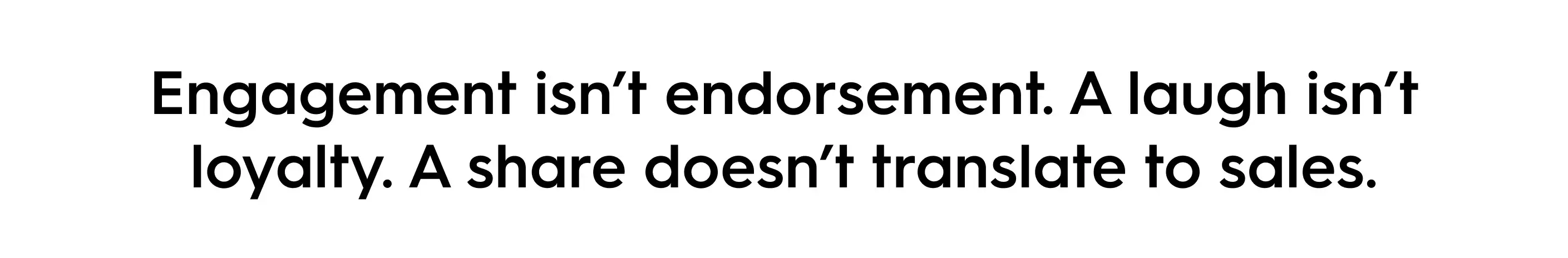Quote image with black text on a white background reading: 'Engagement isn’t endorsement. A laugh isn’t loyalty. A share doesn’t translate to sales.' A minimalist social media graphic about the difference between engagement metrics and real business results in marketing.