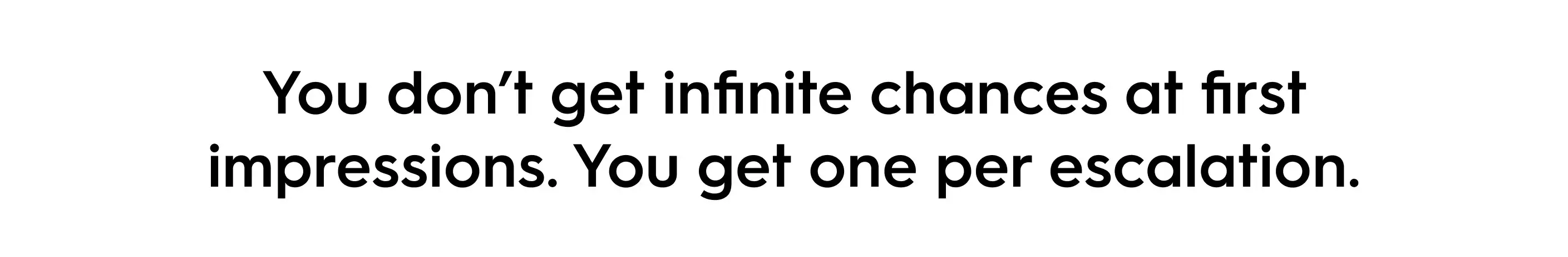 Quote graphic with black text on a white background reading: ‘You don’t get infinite chances at first impressions. You get one per escalation.’ Highlights the idea that every teaser or brand reveal must deliver on its promise to maintain audience trust.