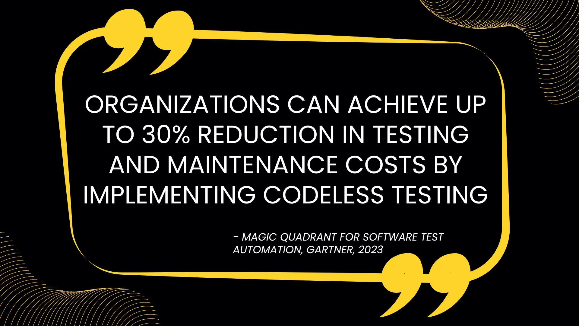 Organizations can achieve up to 30% reduction in testing and maintenance costs by implementing codeless testing