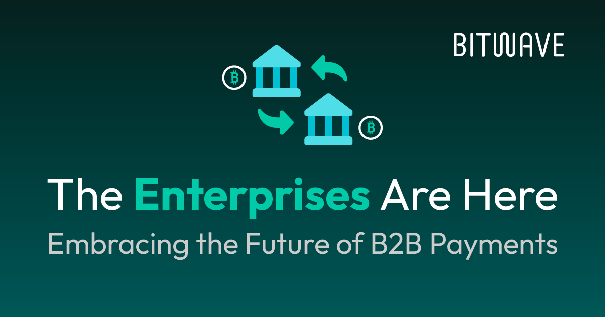 The Enterprises Are Here: Embracing the Future of B2B Payments with Bitwave
