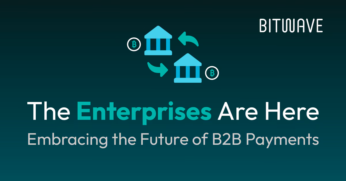 The Enterprises Are Here: Embracing the Future of B2B Payments with Bitwave