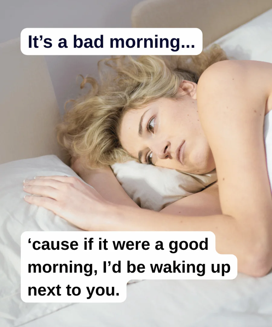 A woman laying awake on her bed. The text reads “It’s a bad morning… ‘cause if it were a good morning, I’d be waking up next to you.”
