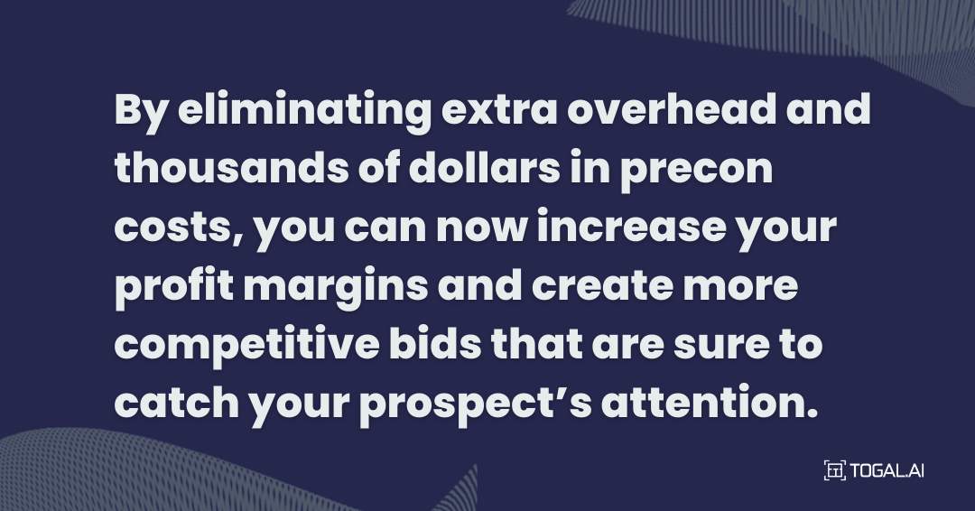 By eliminating extra overheadand thousands of dollars in precon costs, you can now increase your profit margins and create more competitive bids that are sure to catch your prospect's attention.