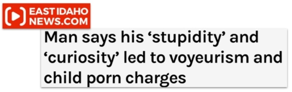 EastIdaho News.com headline: Man says his 'stupidity' and 'curiosity' led to voyeurisms and child porn charges